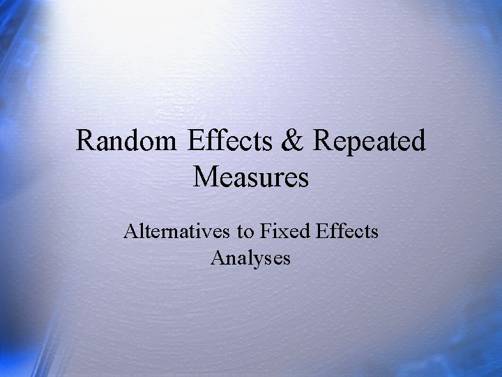 Random Effects & Repeated Measures Alternatives to Fixed Effects Analyses 