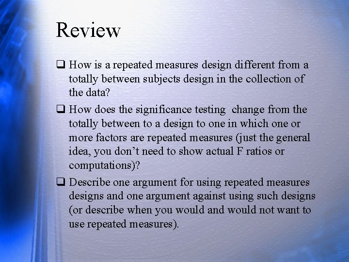 Review q How is a repeated measures design different from a totally between subjects