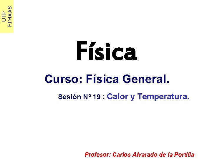 UTP FIMAAS Física Curso: Física General. Sesión Nº 19 : Calor y Temperatura. Profesor: