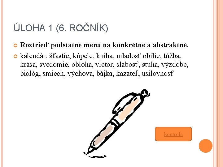 ÚLOHA 1 (6. ROČNÍK) Roztrieď podstatné mená na konkrétne a abstraktné. kalendár, šťastie, kúpele,