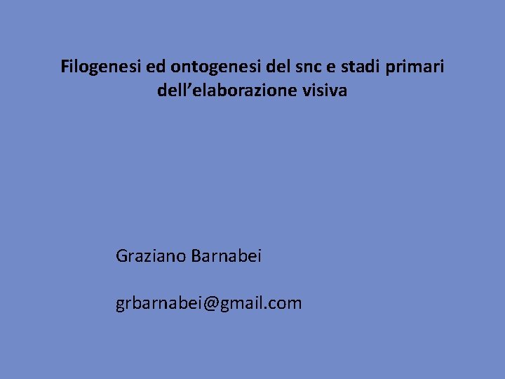 Filogenesi ed ontogenesi del snc e stadi primari dell’elaborazione visiva Graziano Barnabei grbarnabei@gmail. com