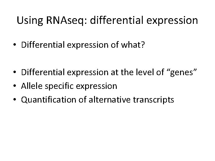 Using RNAseq: differential expression • Differential expression of what? • Differential expression at the