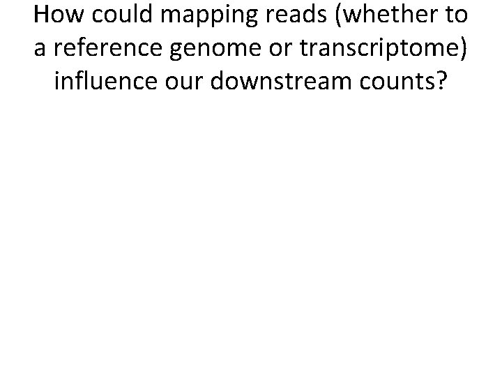 How could mapping reads (whether to a reference genome or transcriptome) influence our downstream