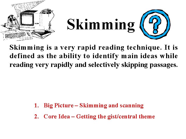 Skimming is a very rapid reading technique. It is defined as the ability to