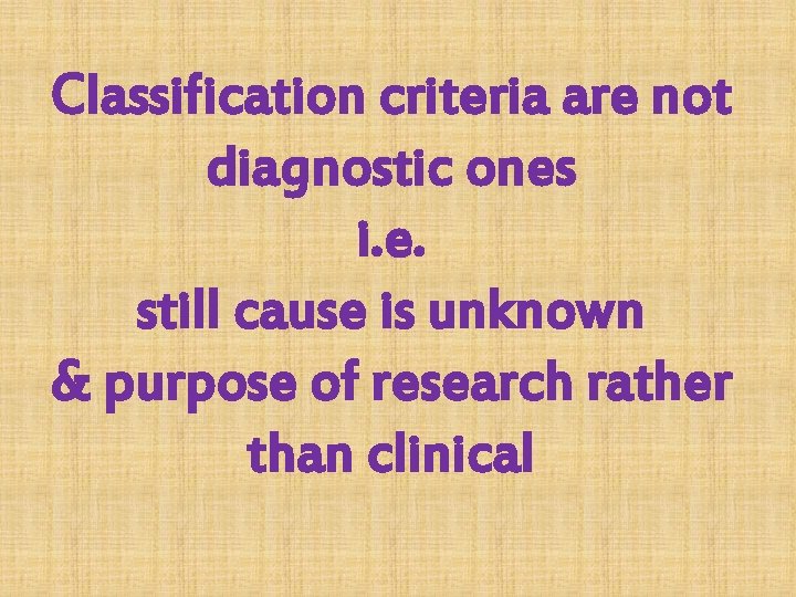 Classification criteria are not diagnostic ones i. e. still cause is unknown & purpose