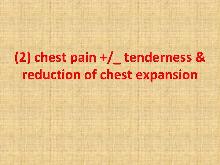 (2) chest pain +/_ tenderness & reduction of chest expansion 
