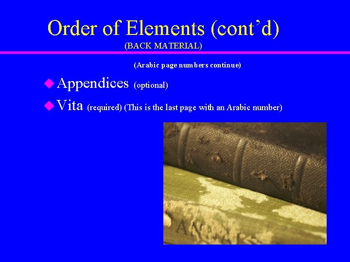 Order of Elements (cont’d) (BACK MATERIAL) (Arabic page numbers continue) u Appendices u Vita