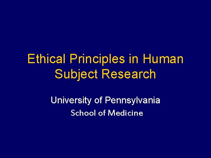 Ethical Principles in Human Subject Research University of Pennsylvania School of Medicine 