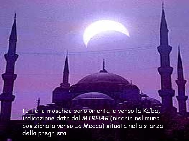 tutte le moschee sono orientate verso la Ka’ba, indicazione data dal MIRHAB (nicchia nel
