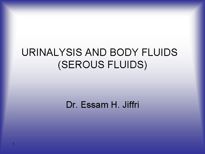 URINALYSIS AND BODY FLUIDS (SEROUS FLUIDS) Dr. Essam H. Jiffri 1 
