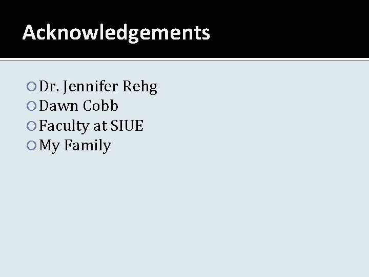 Acknowledgements Dr. Jennifer Rehg Dawn Cobb Faculty at SIUE My Family 