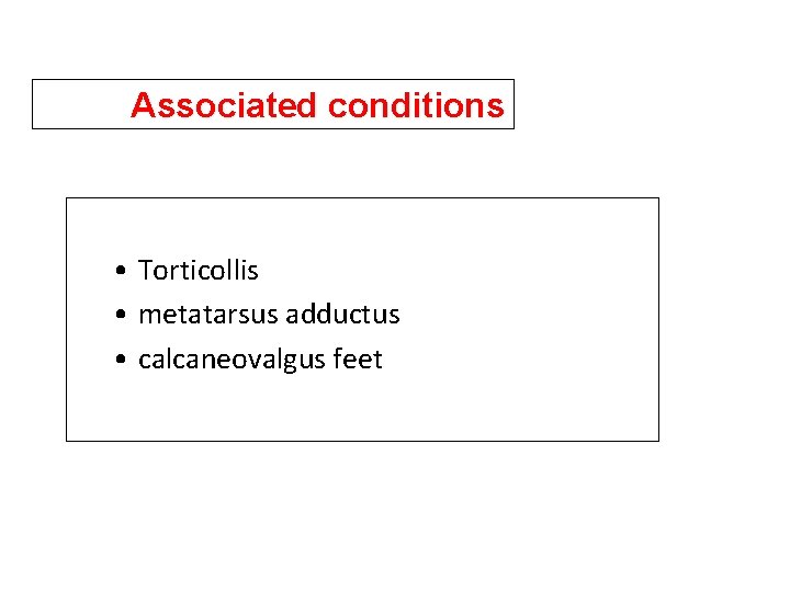 Associated conditions • Torticollis • metatarsus adductus • calcaneovalgus feet 