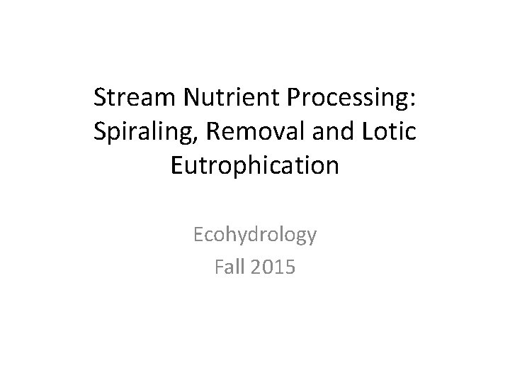 Stream Nutrient Processing: Spiraling, Removal and Lotic Eutrophication Ecohydrology Fall 2015 