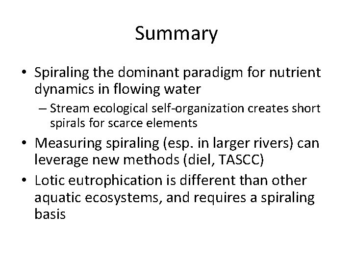 Summary • Spiraling the dominant paradigm for nutrient dynamics in flowing water – Stream