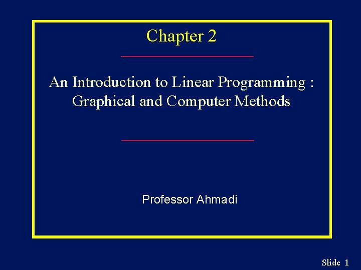 Chapter 2 An Introduction to Linear Programming : Graphical and Computer Methods Professor Ahmadi