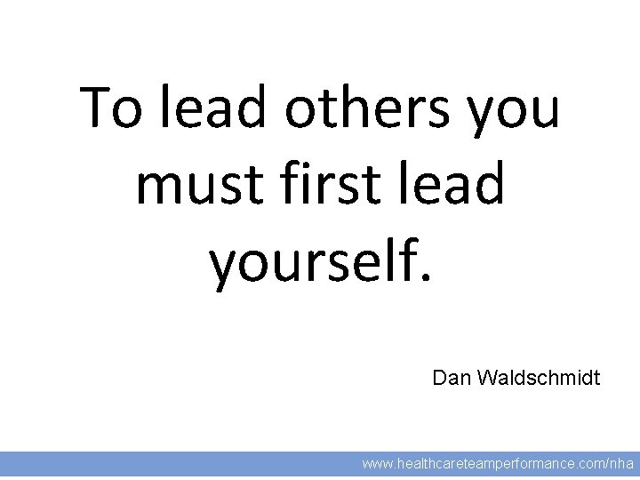 11 To lead others you must first lead yourself. Dan Waldschmidt www. healthcareteamperformance. com/nha