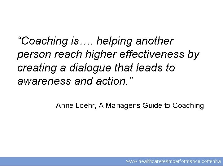 21 “Coaching is…. helping another person reach higher effectiveness by creating a dialogue that