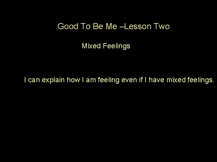 Good To Be Me –Lesson Two Mixed Feelings I can explain how I am