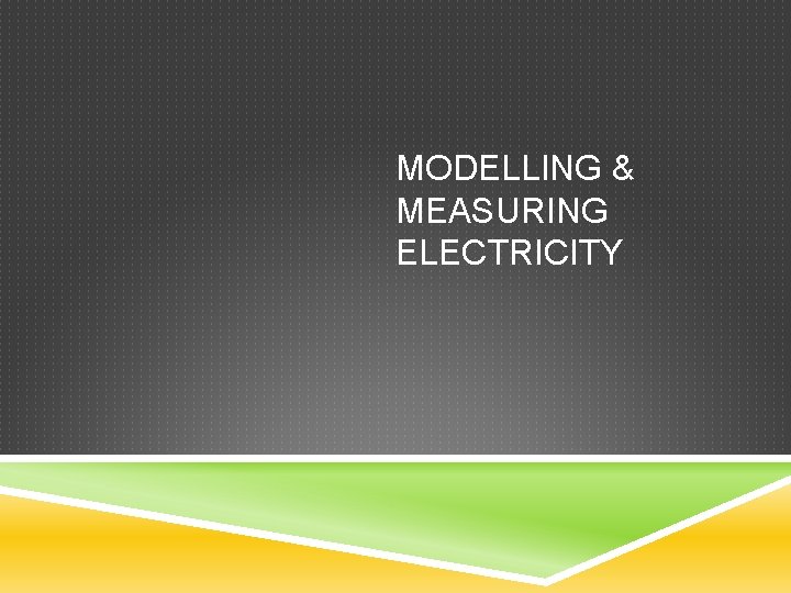 MODELLING & MEASURING ELECTRICITY 