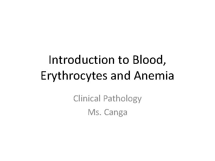 Introduction to Blood, Erythrocytes and Anemia Clinical Pathology Ms. Canga 