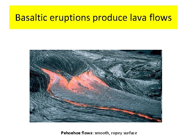 Basaltic eruptions produce lava flows Pahoehoe flows: smooth, ropey surface 