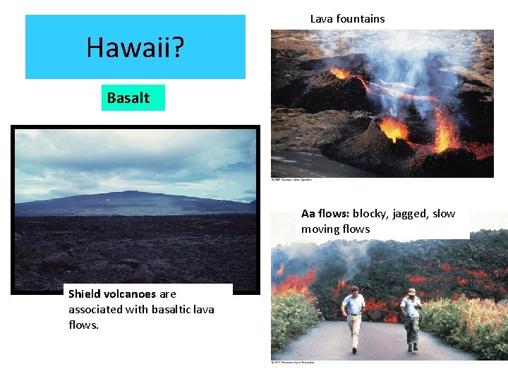 Lava fountains Hawaii? Basalt Aa flows: blocky, jagged, slow moving flows Shield volcanoes are