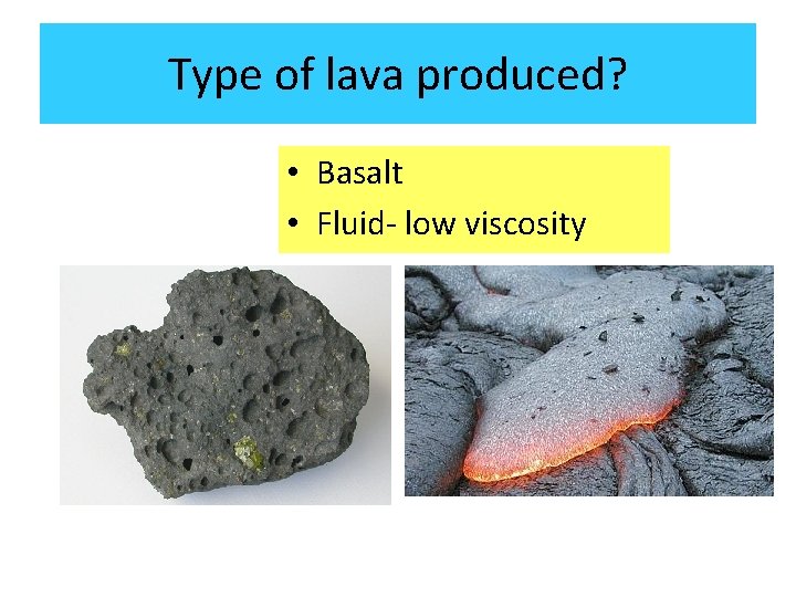 Type of lava produced? • Basalt • Fluid- low viscosity 