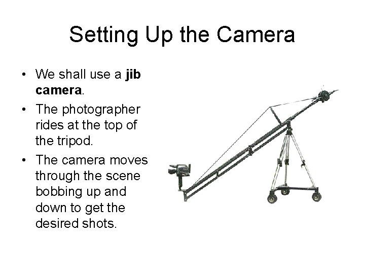 Setting Up the Camera • We shall use a jib camera. • The photographer