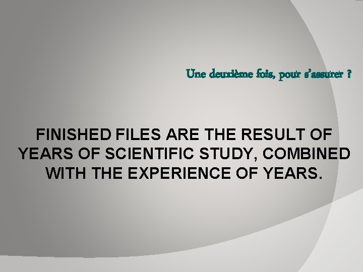 Une deuxième fois, pour s’assurer ? FINISHED FILES ARE THE RESULT OF YEARS OF