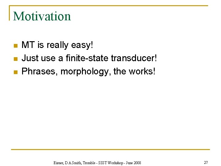 Motivation n MT is really easy! Just use a finite-state transducer! Phrases, morphology, the