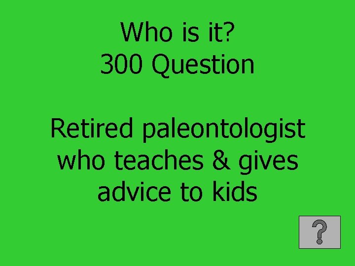 Who is it? 300 Question Retired paleontologist who teaches & gives advice to kids