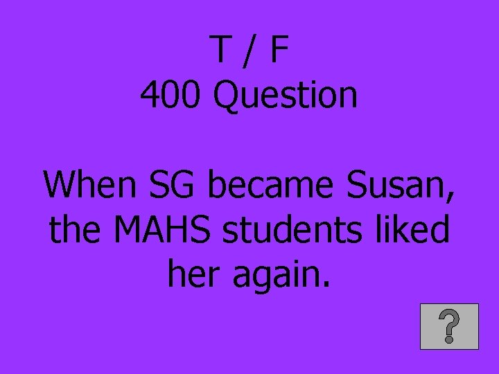 T/F 400 Question When SG became Susan, the MAHS students liked her again. 