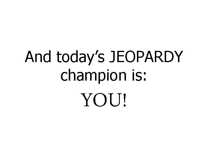 And today’s JEOPARDY champion is: YOU! 