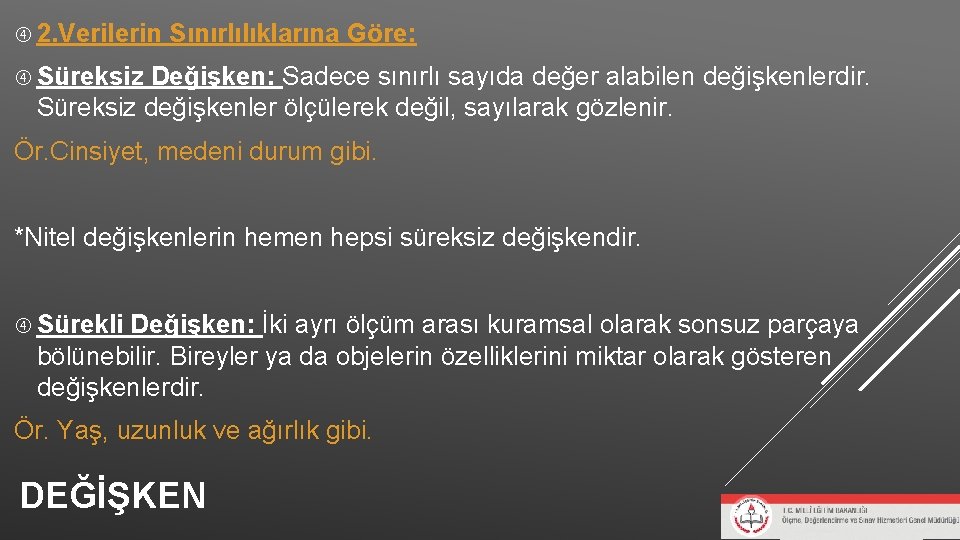 2. Verilerin Sınırlılıklarına Göre: Süreksiz Değişken: Sadece sınırlı sayıda değer alabilen değişkenlerdir. Süreksiz 2. Verilerin Sınırlılıklarına Göre: Süreksiz Değişken: Sadece sınırlı sayıda değer alabilen değişkenlerdir. Süreksiz