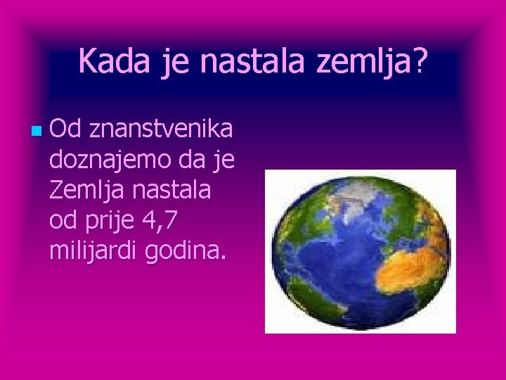 Kada je nastala zemlja? n Od znanstvenika doznajemo da je Zemlja nastala od prije