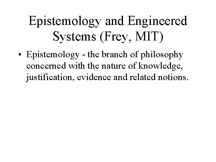 Epistemology and Engineered Systems (Frey, MIT) • Epistemology - the branch of philosophy concerned