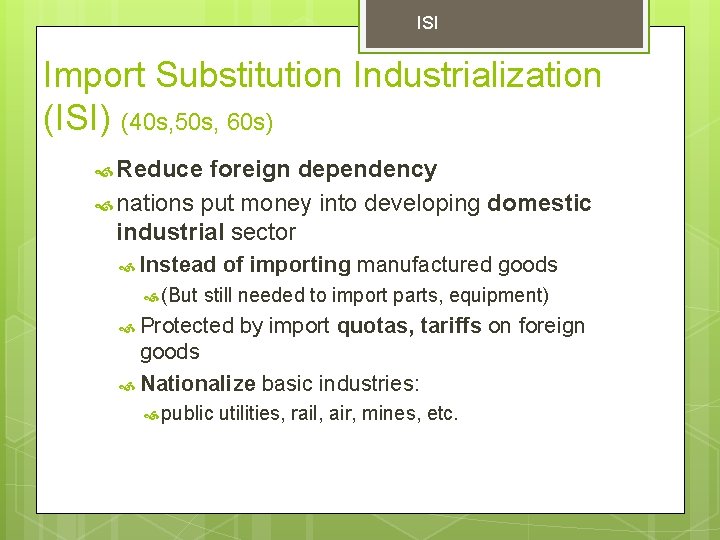 ISI Import Substitution Industrialization (ISI) (40 s, 50 s, 60 s) Reduce foreign dependency