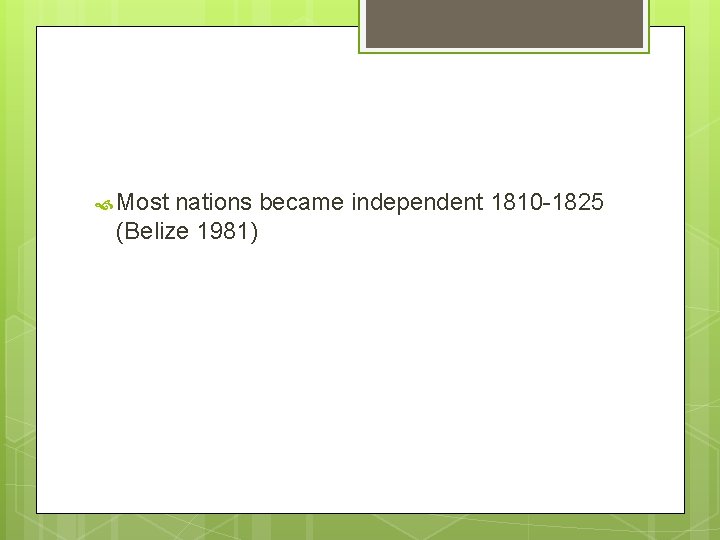  Most nations became independent 1810 -1825 (Belize 1981) 