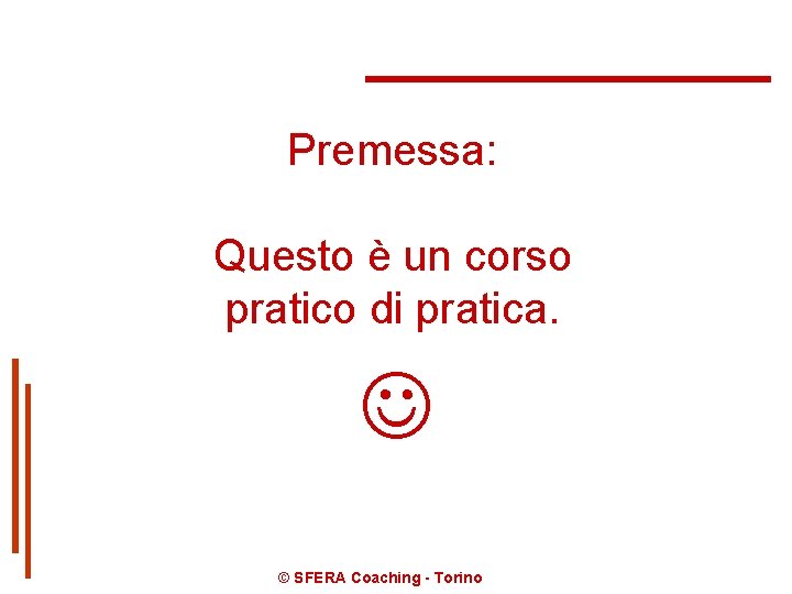 Premessa: Questo è un corso pratico di pratica. © SFERA Coaching - Torino 