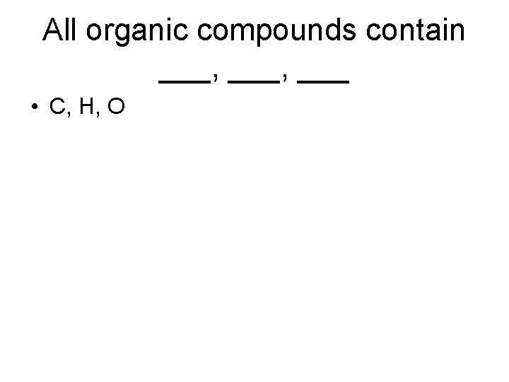 All organic compounds contain ___, ___ • C, H, O 