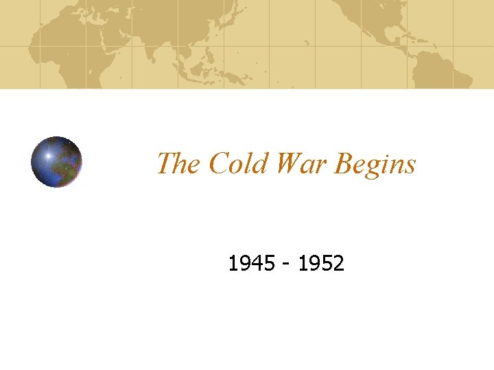 The Cold War Begins 1945 - 1952 