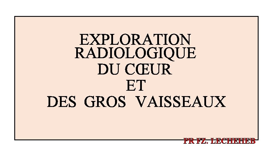 EXPLORATION RADIOLOGIQUE DU CŒUR ET DES GROS VAISSEAUX PR FZ. LECHEHEB 