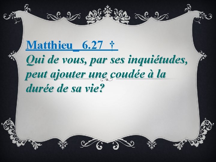 Matthieu_ 6. 27 † Qui de vous, par ses inquiétudes, peut ajouter une coudée