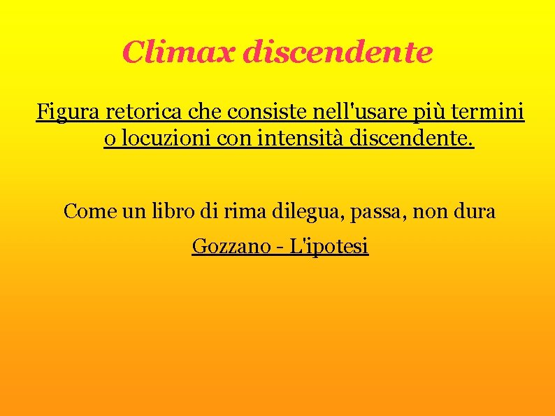 Climax discendente Figura retorica che consiste nell'usare più termini o locuzioni con intensità discendente.