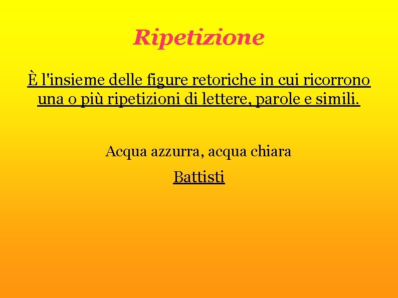 Ripetizione È l'insieme delle figure retoriche in cui ricorrono una o più ripetizioni di