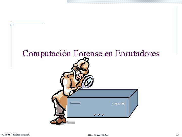 Computación Forense en Enrutadores JCM-03 All rights reserved III JNSI ACIS 2003 22 