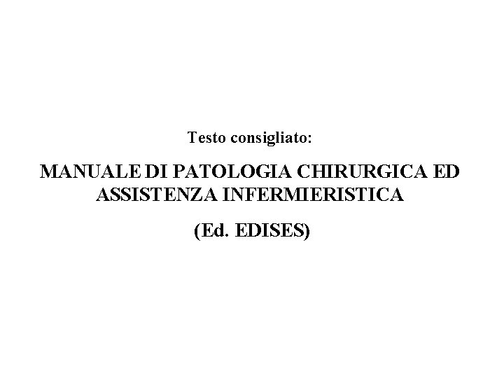 Testo consigliato: MANUALE DI PATOLOGIA CHIRURGICA ED ASSISTENZA INFERMIERISTICA (Ed. EDISES) 