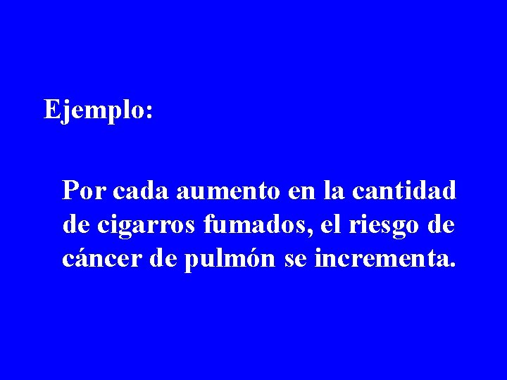 Ejemplo: Por cada aumento en la cantidad de cigarros fumados, el riesgo de cáncer Ejemplo: Por cada aumento en la cantidad de cigarros fumados, el riesgo de cáncer