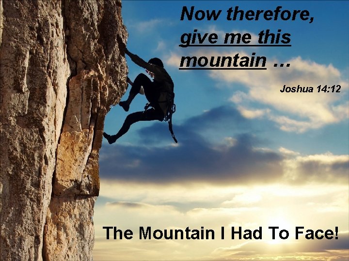 Now therefore, give me this mountain … Joshua 14: 12 The Mountain I Had