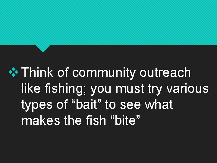 v Think of community outreach like fishing; you must try various types of “bait”